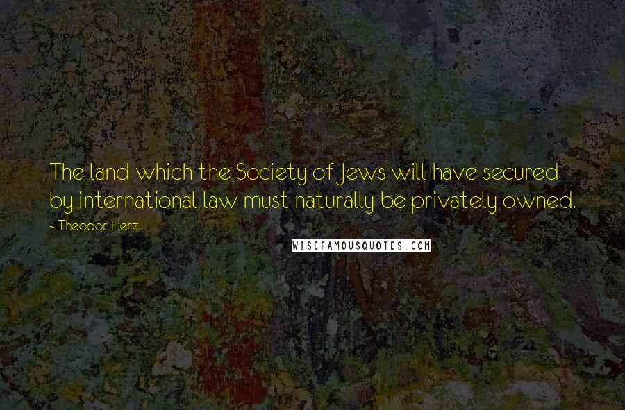 Theodor Herzl Quotes: The land which the Society of Jews will have secured by international law must naturally be privately owned.