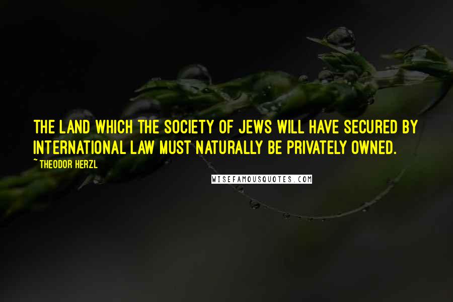 Theodor Herzl Quotes: The land which the Society of Jews will have secured by international law must naturally be privately owned.