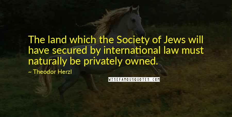 Theodor Herzl Quotes: The land which the Society of Jews will have secured by international law must naturally be privately owned.