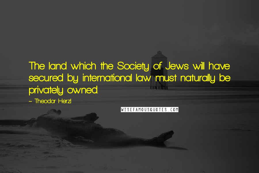 Theodor Herzl Quotes: The land which the Society of Jews will have secured by international law must naturally be privately owned.