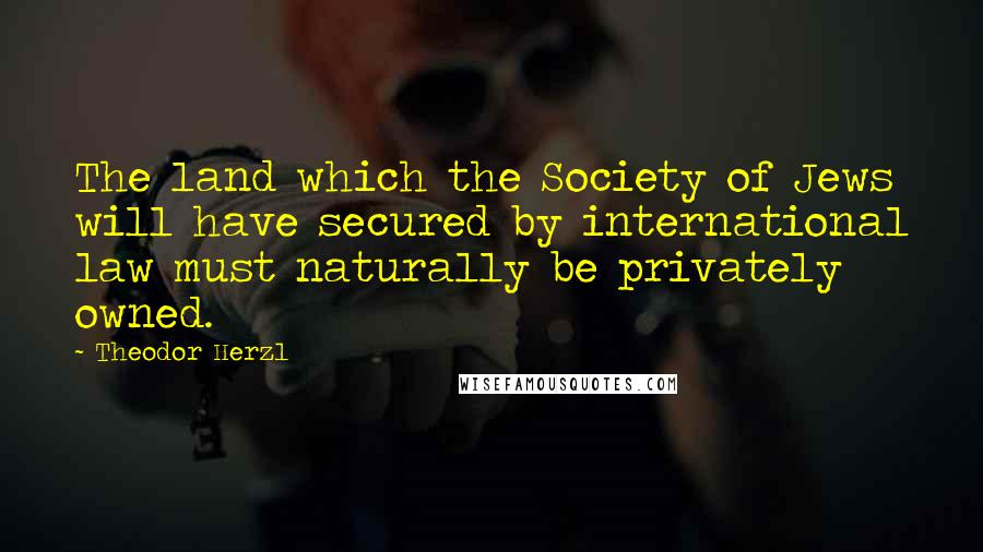 Theodor Herzl Quotes: The land which the Society of Jews will have secured by international law must naturally be privately owned.