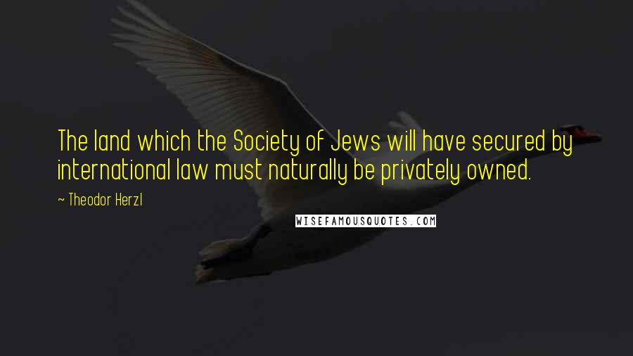 Theodor Herzl Quotes: The land which the Society of Jews will have secured by international law must naturally be privately owned.