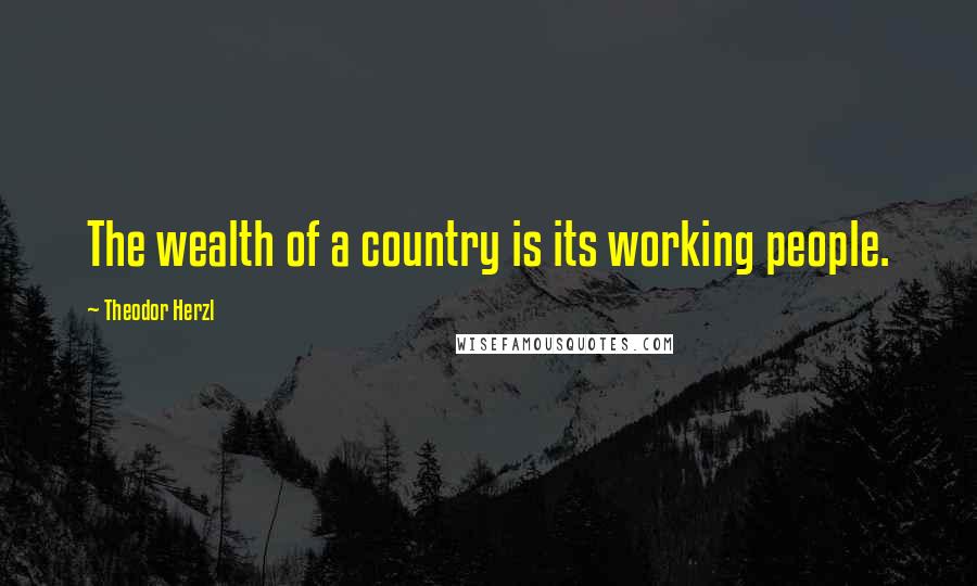 Theodor Herzl Quotes: The wealth of a country is its working people.