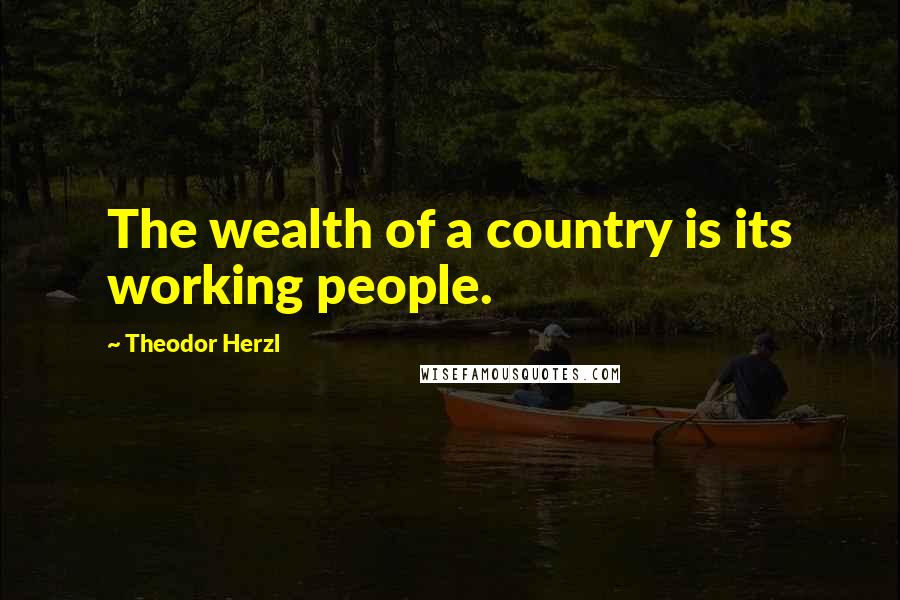 Theodor Herzl Quotes: The wealth of a country is its working people.