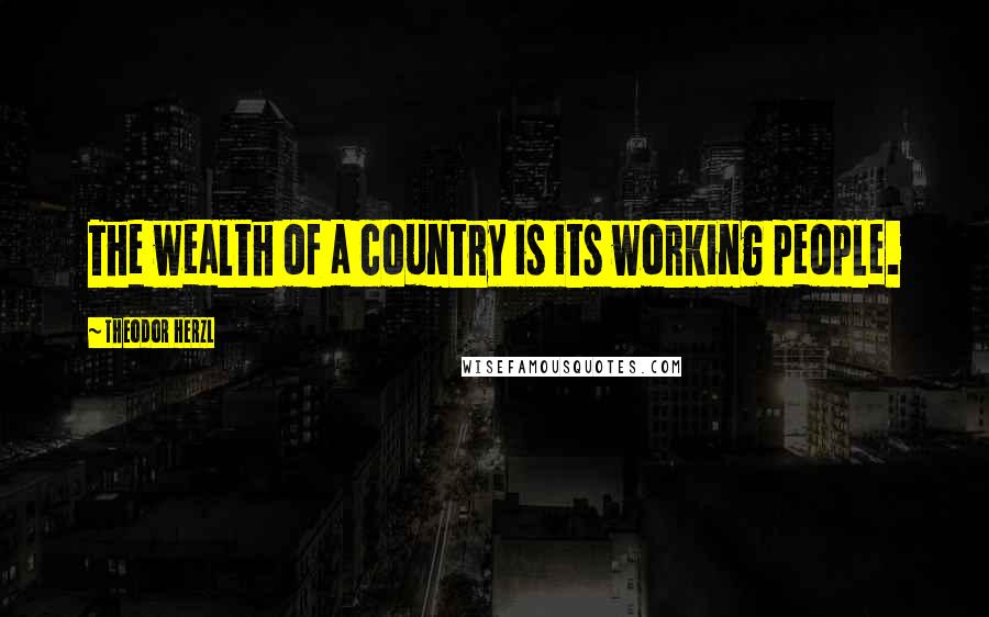Theodor Herzl Quotes: The wealth of a country is its working people.