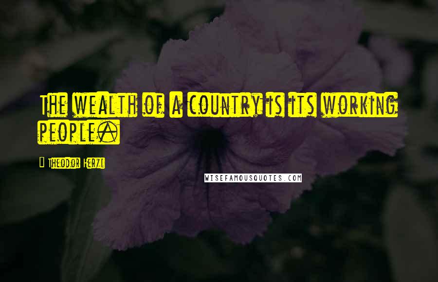 Theodor Herzl Quotes: The wealth of a country is its working people.