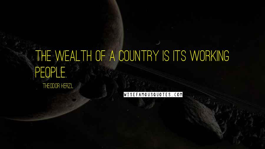 Theodor Herzl Quotes: The wealth of a country is its working people.