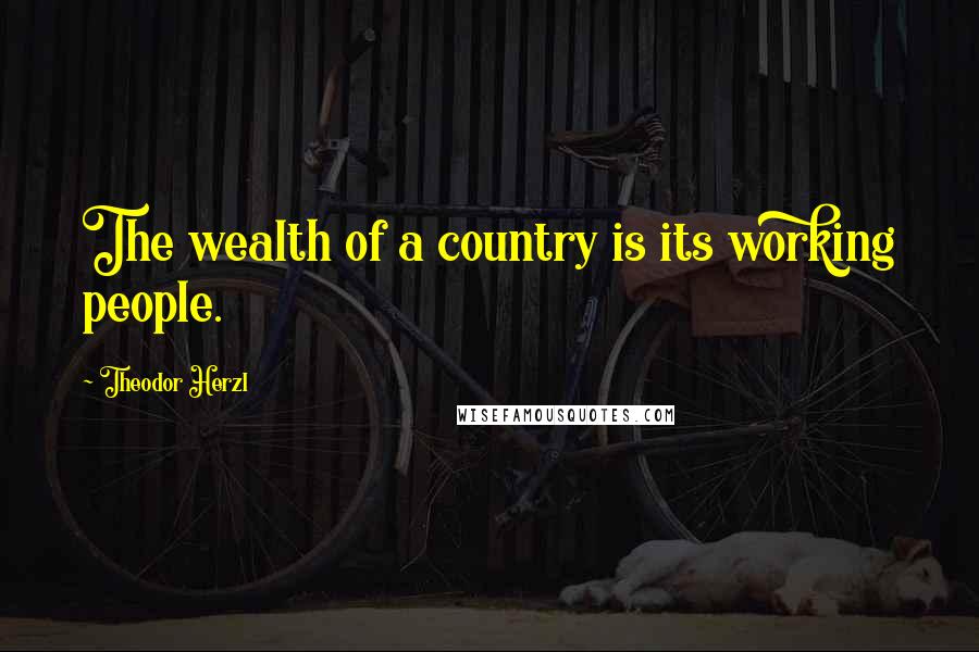 Theodor Herzl Quotes: The wealth of a country is its working people.