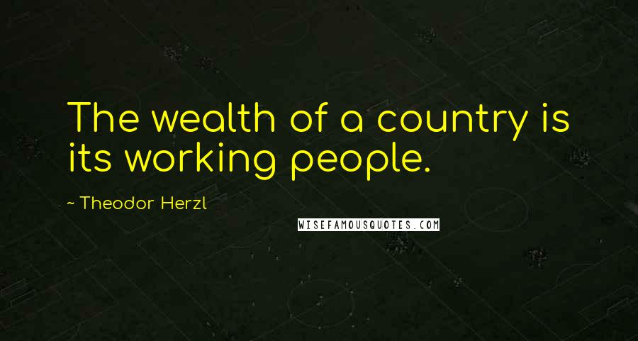 Theodor Herzl Quotes: The wealth of a country is its working people.