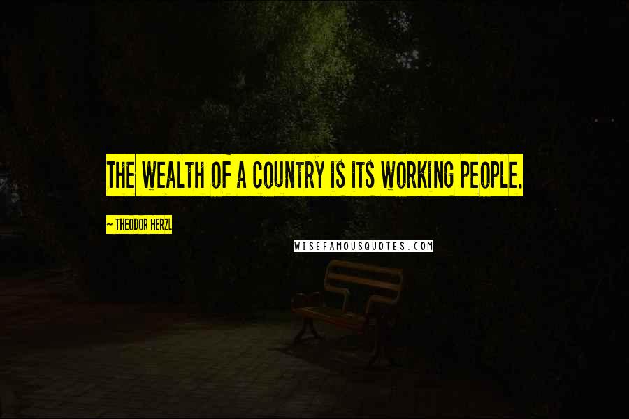 Theodor Herzl Quotes: The wealth of a country is its working people.