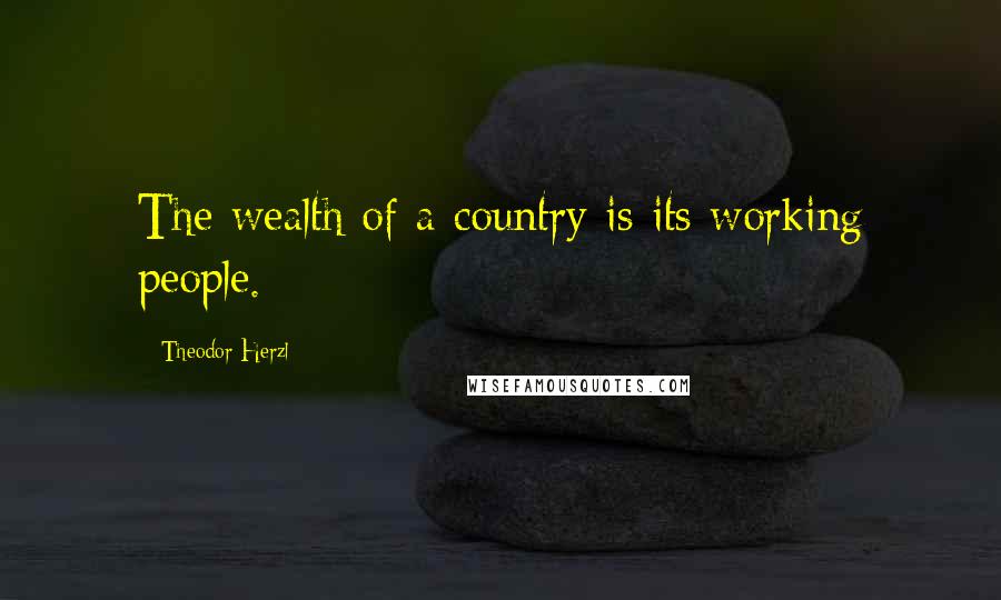 Theodor Herzl Quotes: The wealth of a country is its working people.