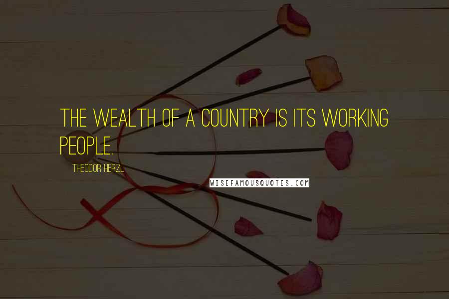 Theodor Herzl Quotes: The wealth of a country is its working people.