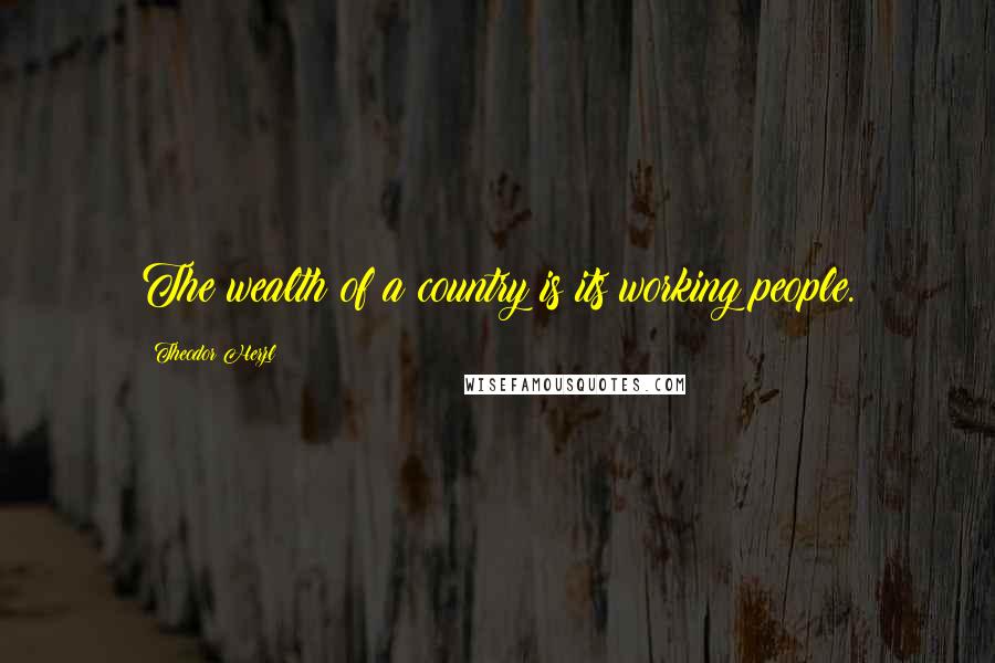 Theodor Herzl Quotes: The wealth of a country is its working people.