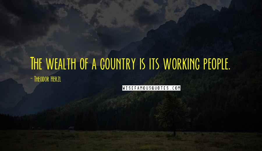 Theodor Herzl Quotes: The wealth of a country is its working people.