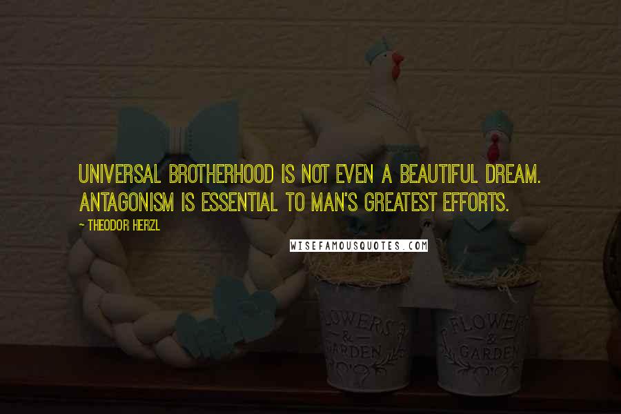 Theodor Herzl Quotes: Universal brotherhood is not even a beautiful dream. Antagonism is essential to man's greatest efforts.