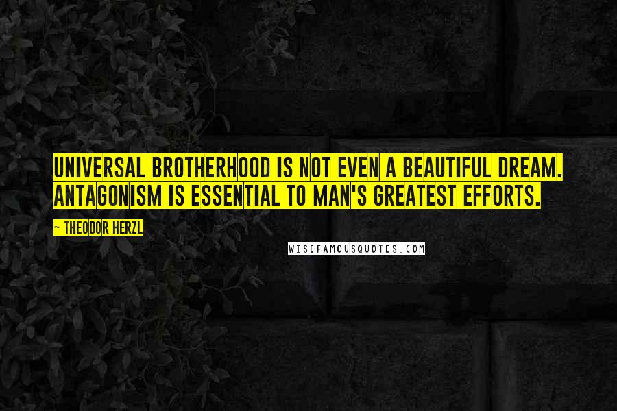 Theodor Herzl Quotes: Universal brotherhood is not even a beautiful dream. Antagonism is essential to man's greatest efforts.