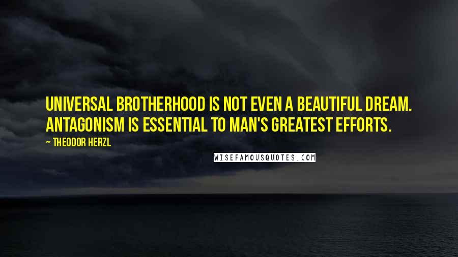 Theodor Herzl Quotes: Universal brotherhood is not even a beautiful dream. Antagonism is essential to man's greatest efforts.