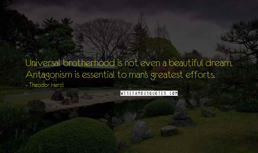 Theodor Herzl Quotes: Universal brotherhood is not even a beautiful dream. Antagonism is essential to man's greatest efforts.