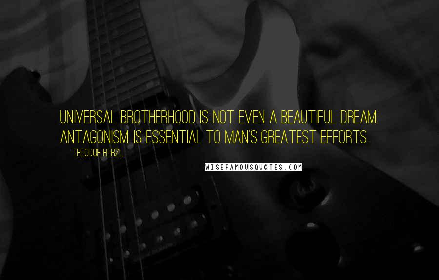 Theodor Herzl Quotes: Universal brotherhood is not even a beautiful dream. Antagonism is essential to man's greatest efforts.
