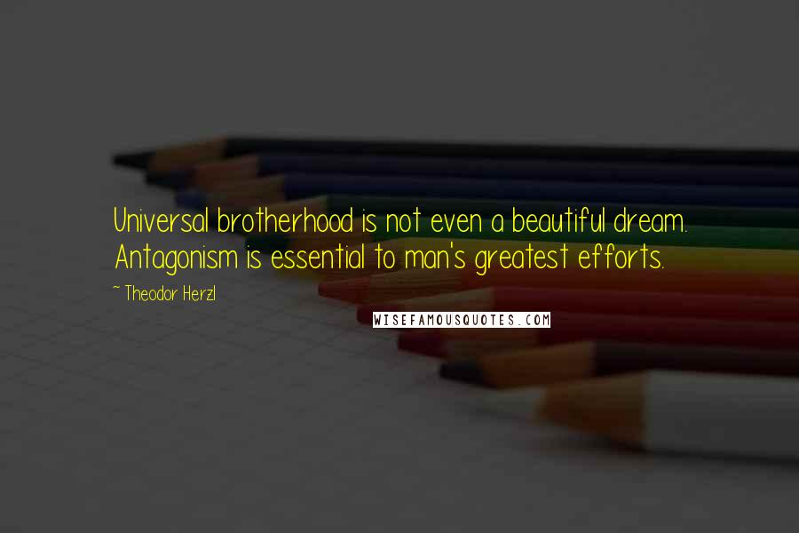 Theodor Herzl Quotes: Universal brotherhood is not even a beautiful dream. Antagonism is essential to man's greatest efforts.
