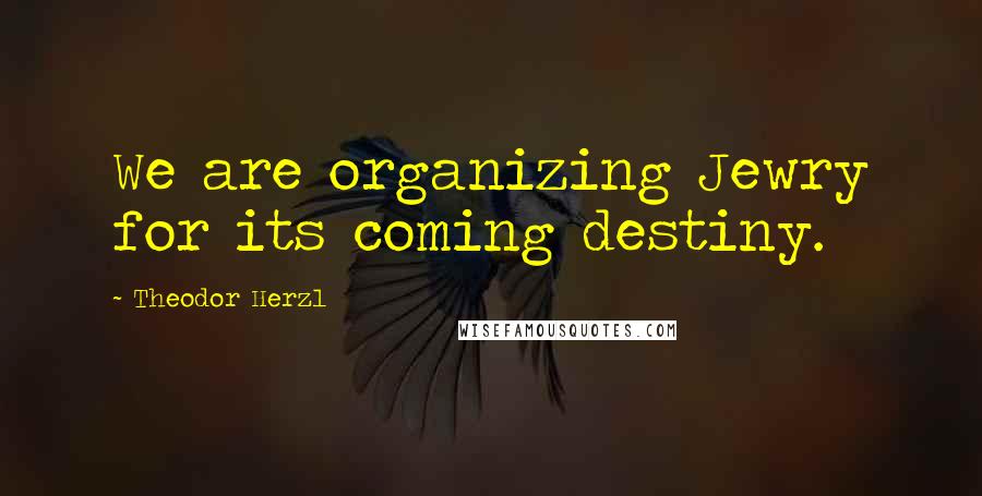 Theodor Herzl Quotes: We are organizing Jewry for its coming destiny.