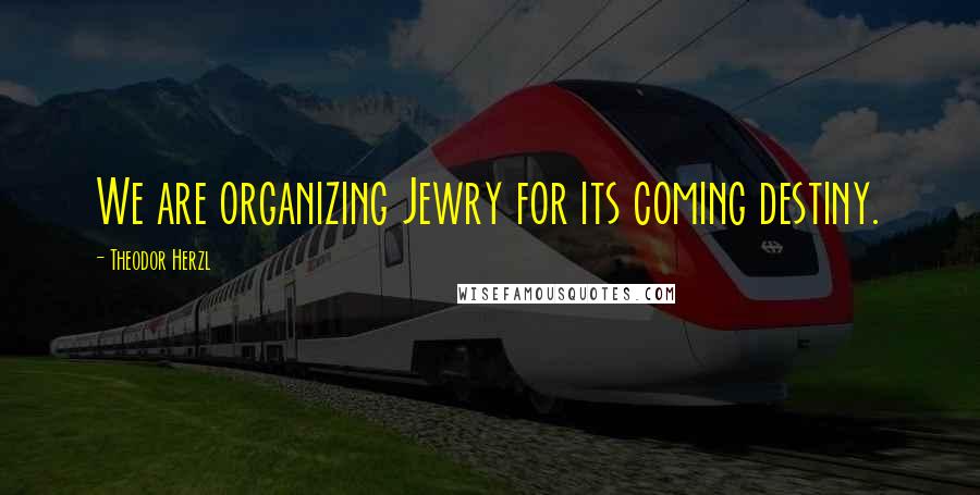Theodor Herzl Quotes: We are organizing Jewry for its coming destiny.