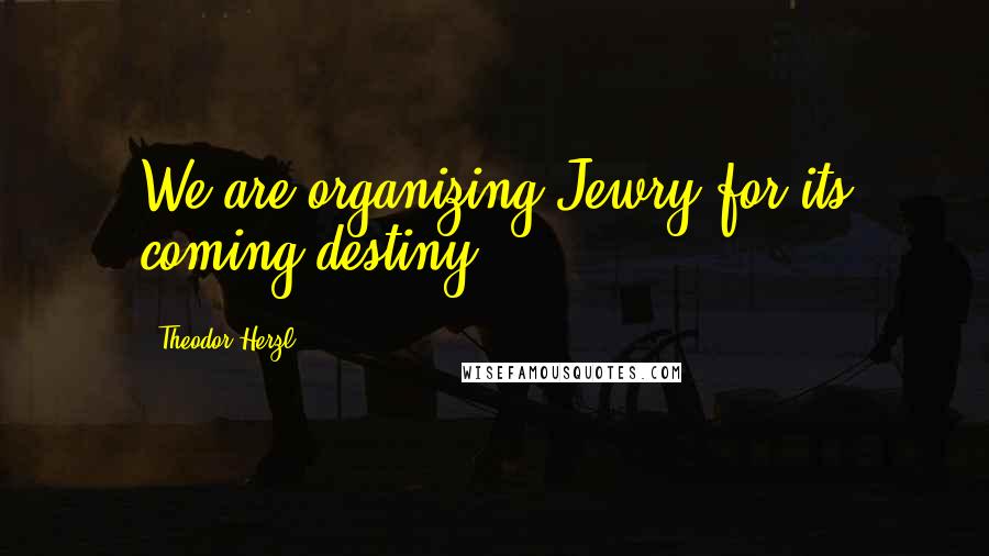 Theodor Herzl Quotes: We are organizing Jewry for its coming destiny.