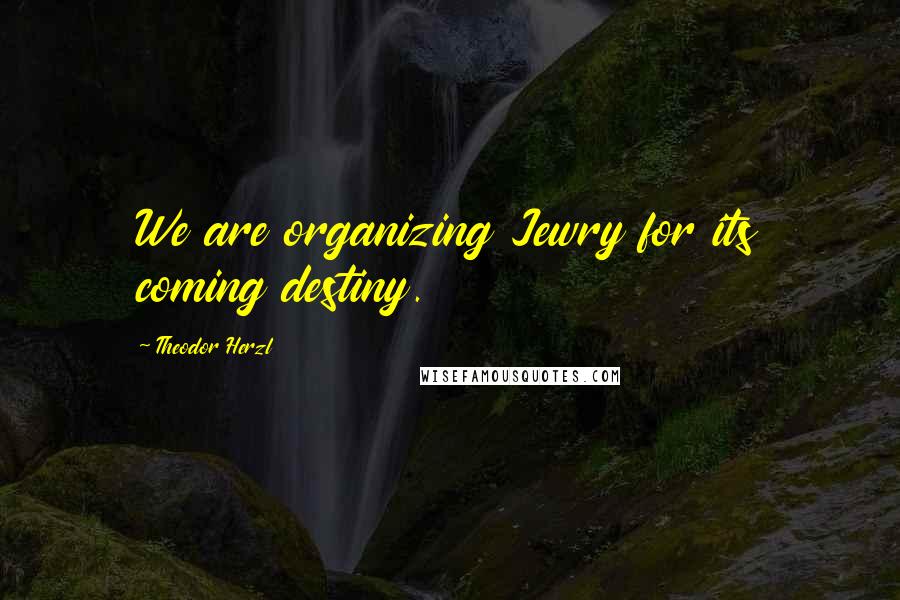 Theodor Herzl Quotes: We are organizing Jewry for its coming destiny.
