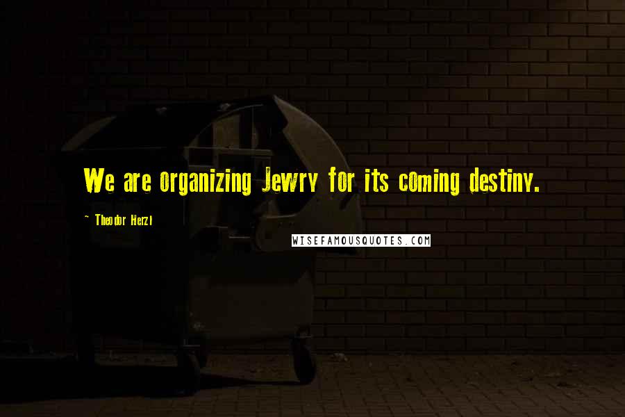 Theodor Herzl Quotes: We are organizing Jewry for its coming destiny.