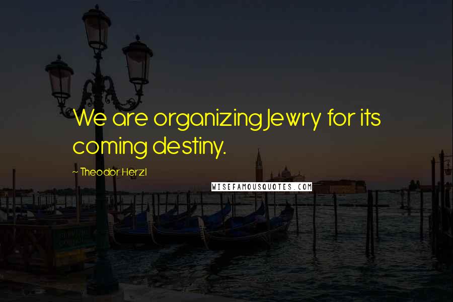 Theodor Herzl Quotes: We are organizing Jewry for its coming destiny.