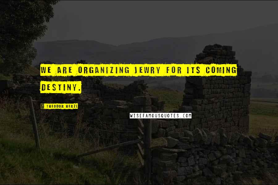 Theodor Herzl Quotes: We are organizing Jewry for its coming destiny.