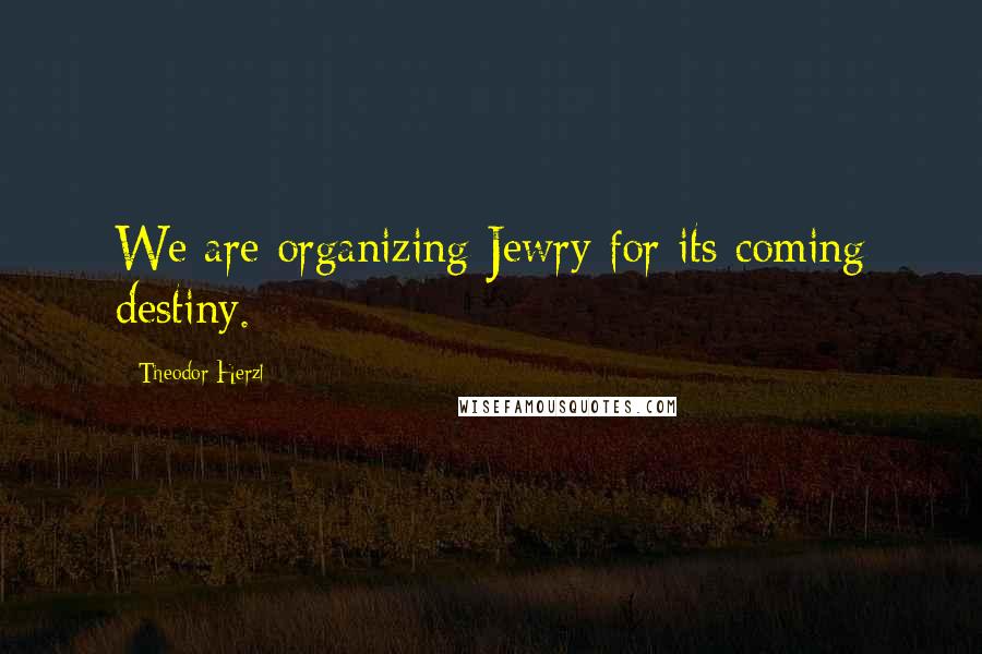 Theodor Herzl Quotes: We are organizing Jewry for its coming destiny.