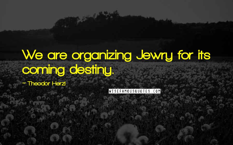Theodor Herzl Quotes: We are organizing Jewry for its coming destiny.