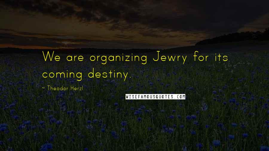 Theodor Herzl Quotes: We are organizing Jewry for its coming destiny.
