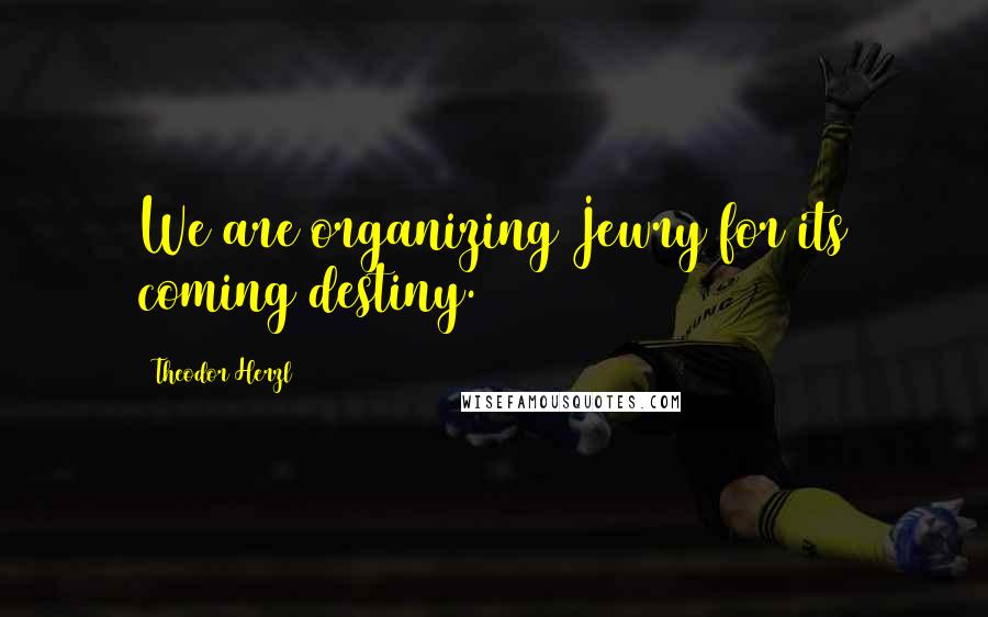 Theodor Herzl Quotes: We are organizing Jewry for its coming destiny.