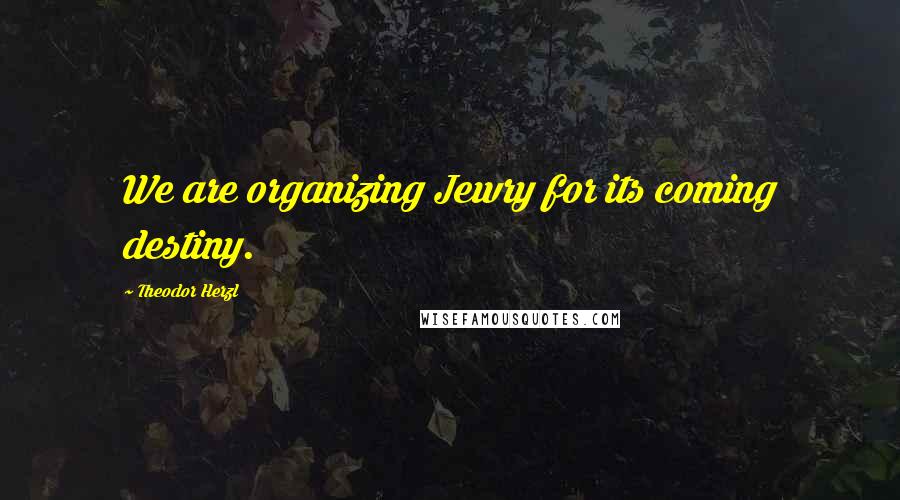 Theodor Herzl Quotes: We are organizing Jewry for its coming destiny.