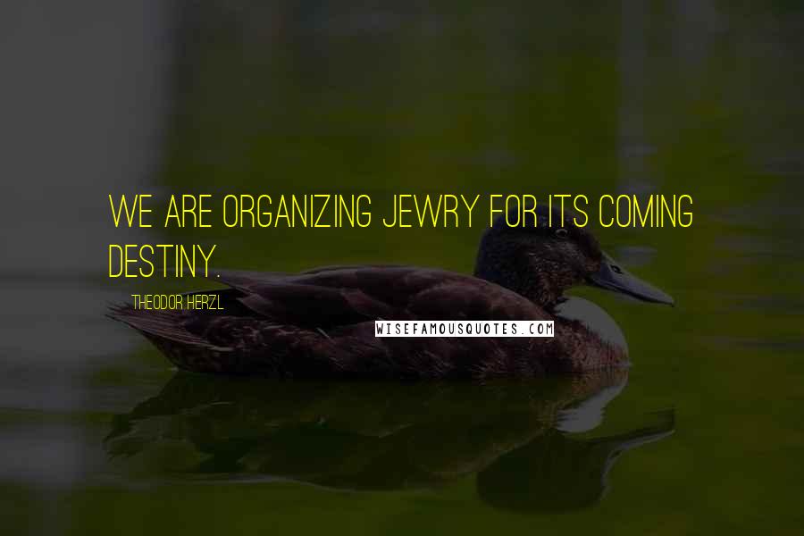 Theodor Herzl Quotes: We are organizing Jewry for its coming destiny.