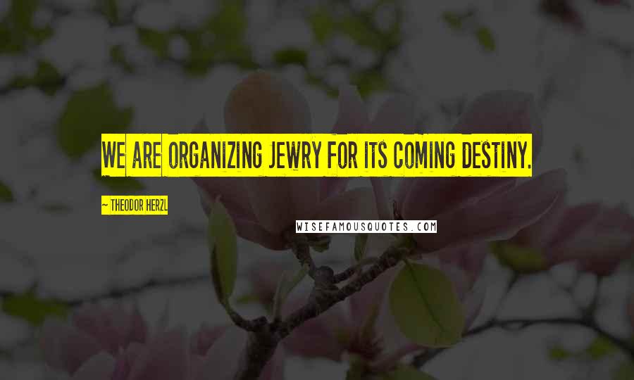 Theodor Herzl Quotes: We are organizing Jewry for its coming destiny.