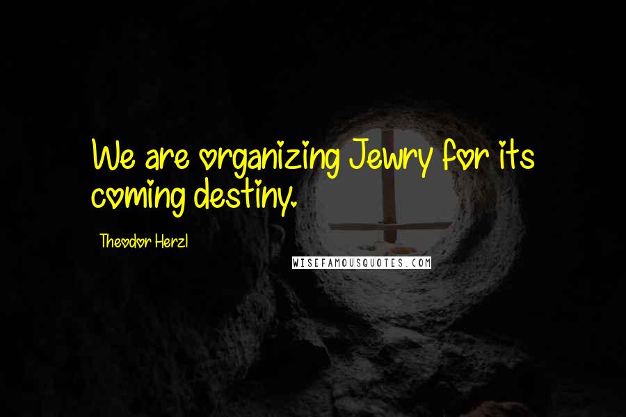 Theodor Herzl Quotes: We are organizing Jewry for its coming destiny.