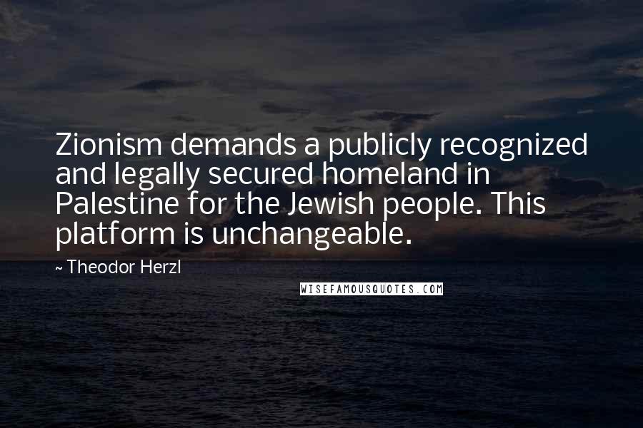 Theodor Herzl Quotes: Zionism demands a publicly recognized and legally secured homeland in Palestine for the Jewish people. This platform is unchangeable.