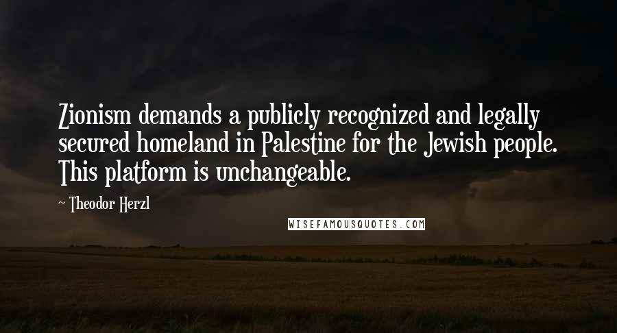 Theodor Herzl Quotes: Zionism demands a publicly recognized and legally secured homeland in Palestine for the Jewish people. This platform is unchangeable.