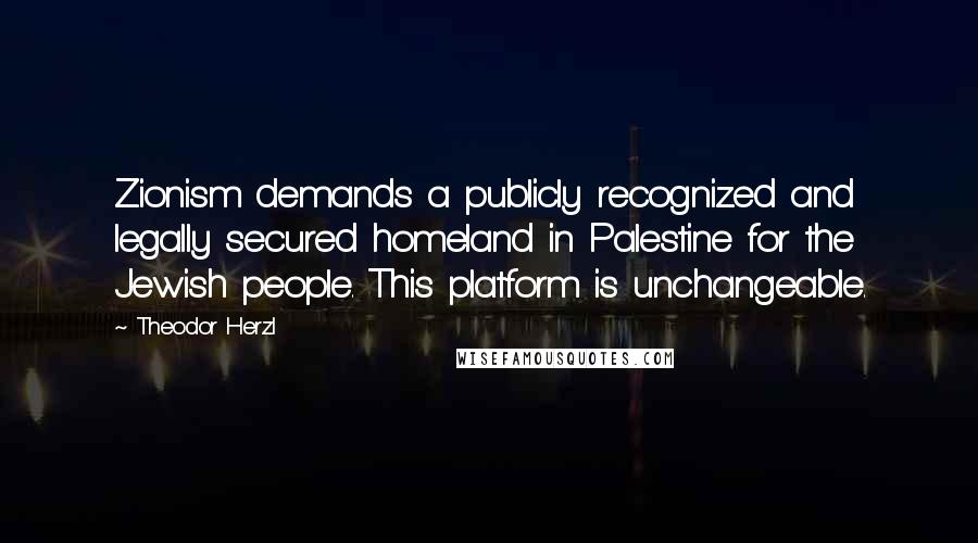 Theodor Herzl Quotes: Zionism demands a publicly recognized and legally secured homeland in Palestine for the Jewish people. This platform is unchangeable.