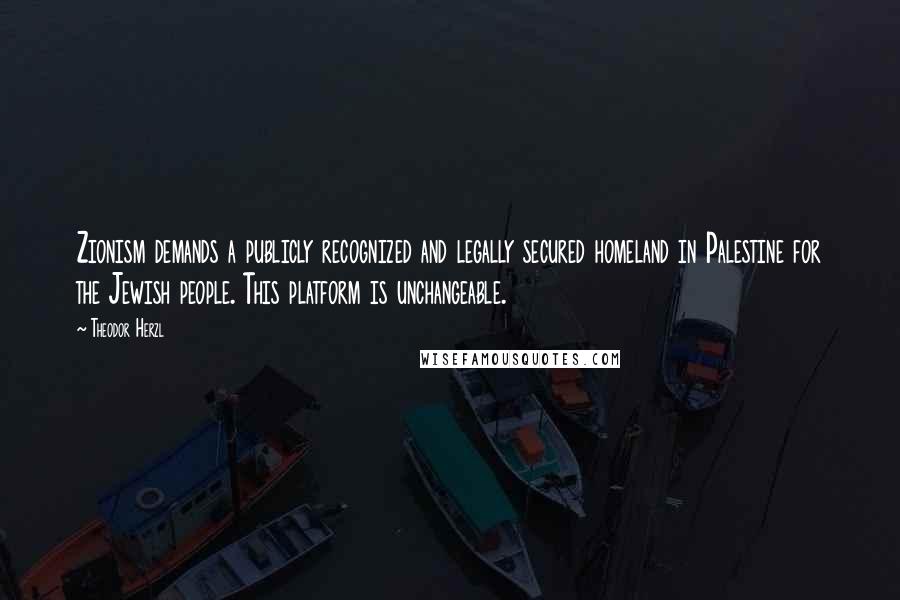 Theodor Herzl Quotes: Zionism demands a publicly recognized and legally secured homeland in Palestine for the Jewish people. This platform is unchangeable.