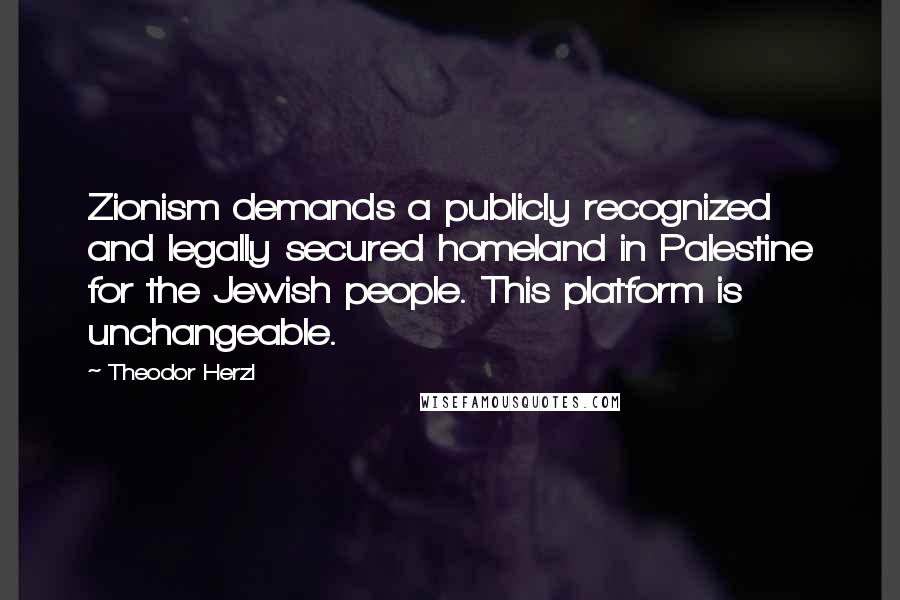 Theodor Herzl Quotes: Zionism demands a publicly recognized and legally secured homeland in Palestine for the Jewish people. This platform is unchangeable.
