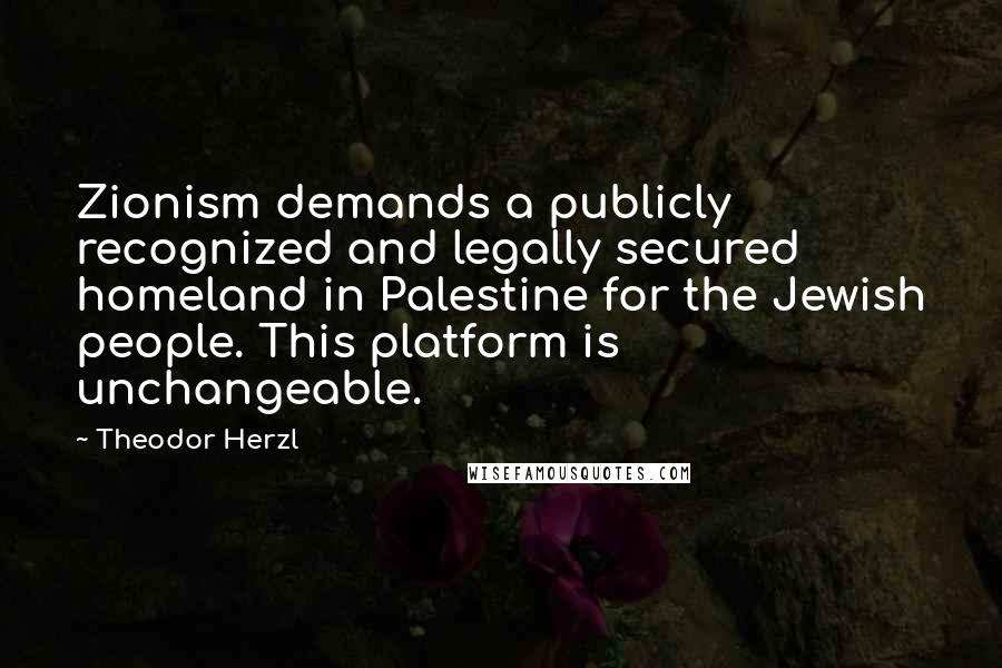 Theodor Herzl Quotes: Zionism demands a publicly recognized and legally secured homeland in Palestine for the Jewish people. This platform is unchangeable.