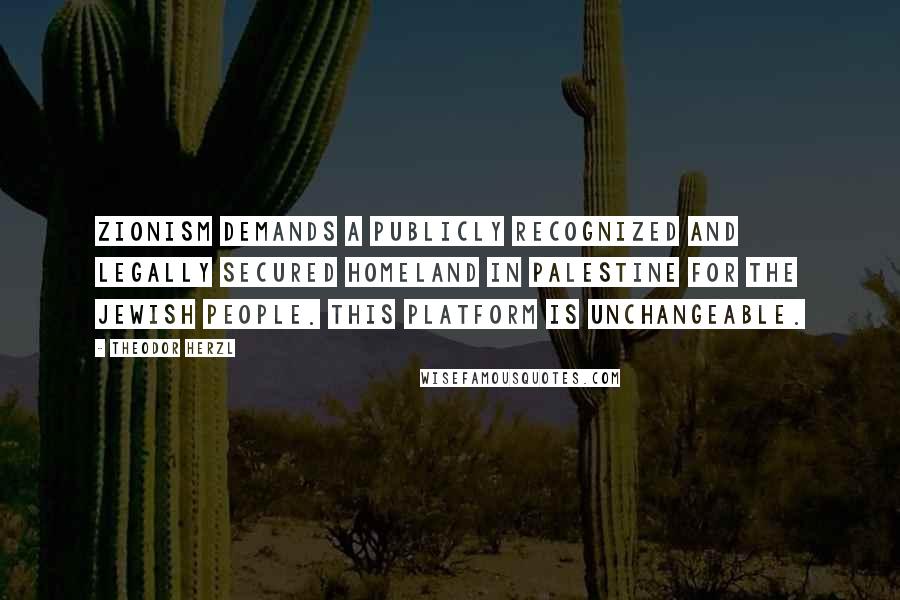 Theodor Herzl Quotes: Zionism demands a publicly recognized and legally secured homeland in Palestine for the Jewish people. This platform is unchangeable.