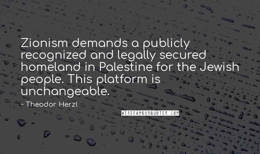 Theodor Herzl Quotes: Zionism demands a publicly recognized and legally secured homeland in Palestine for the Jewish people. This platform is unchangeable.