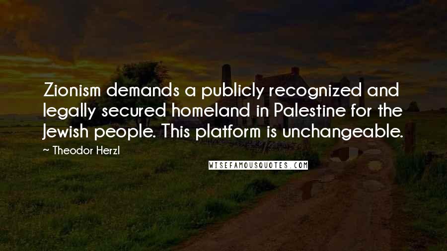 Theodor Herzl Quotes: Zionism demands a publicly recognized and legally secured homeland in Palestine for the Jewish people. This platform is unchangeable.