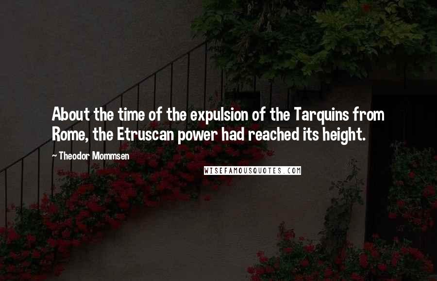 Theodor Mommsen Quotes: About the time of the expulsion of the Tarquins from Rome, the Etruscan power had reached its height.