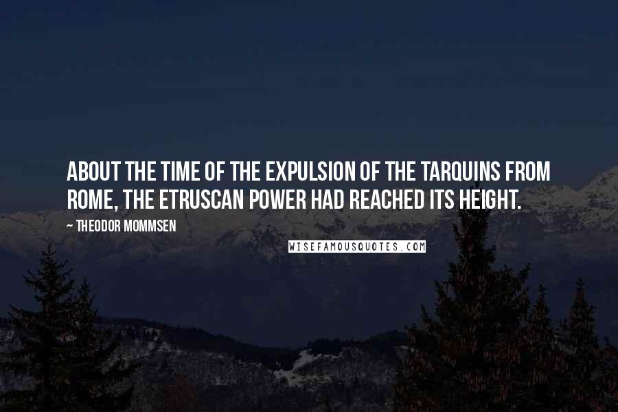 Theodor Mommsen Quotes: About the time of the expulsion of the Tarquins from Rome, the Etruscan power had reached its height.